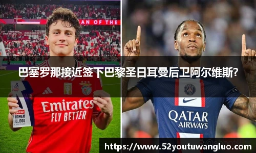 巴塞罗那接近签下巴黎圣日耳曼后卫阿尔维斯？