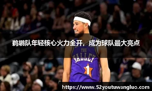 鹈鹕队年轻核心火力全开，成为球队最大亮点