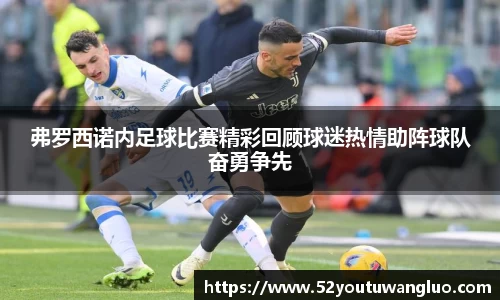 弗罗西诺内足球比赛精彩回顾球迷热情助阵球队奋勇争先