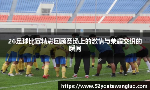 26足球比赛精彩回顾赛场上的激情与荣耀交织的瞬间
