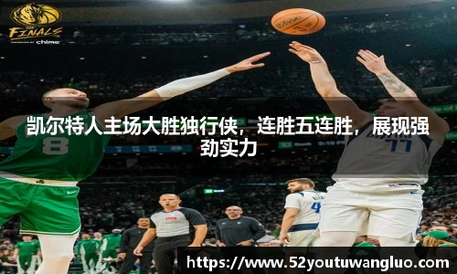 凯尔特人主场大胜独行侠，连胜五连胜，展现强劲实力
