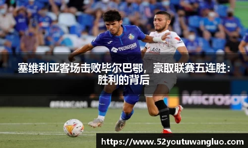 塞维利亚客场击败毕尔巴鄂，豪取联赛五连胜：胜利的背后