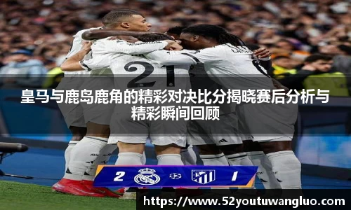 皇马与鹿岛鹿角的精彩对决比分揭晓赛后分析与精彩瞬间回顾