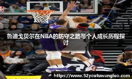 鲁迪戈贝尔在NBA的防守之路与个人成长历程探讨