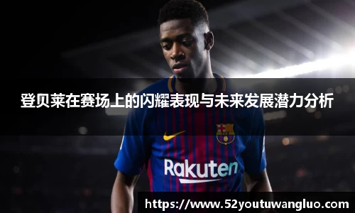登贝莱在赛场上的闪耀表现与未来发展潜力分析