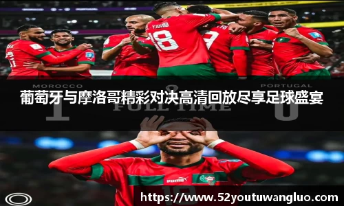 葡萄牙与摩洛哥精彩对决高清回放尽享足球盛宴