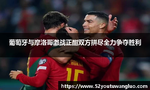 葡萄牙与摩洛哥激战正酣双方拼尽全力争夺胜利