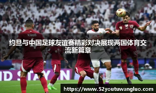约旦与中国足球友谊赛精彩对决展现两国体育交流新篇章
