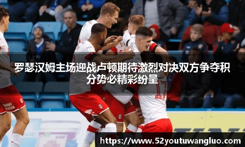 罗瑟汉姆主场迎战卢顿期待激烈对决双方争夺积分势必精彩纷呈