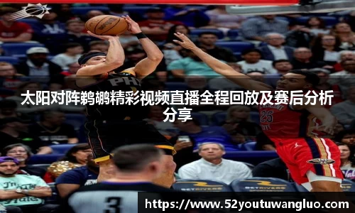 太阳对阵鹈鹕精彩视频直播全程回放及赛后分析分享