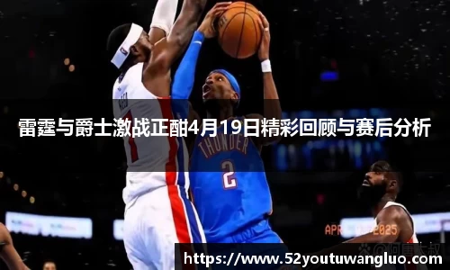 雷霆与爵士激战正酣4月19日精彩回顾与赛后分析