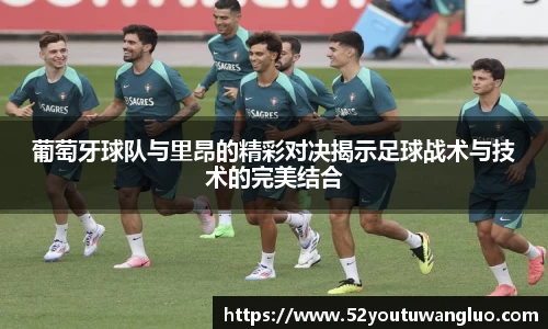 葡萄牙球队与里昂的精彩对决揭示足球战术与技术的完美结合