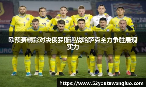 欧预赛精彩对决俄罗斯迎战哈萨克全力争胜展现实力