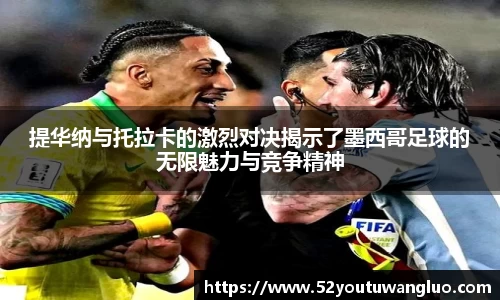 提华纳与托拉卡的激烈对决揭示了墨西哥足球的无限魅力与竞争精神