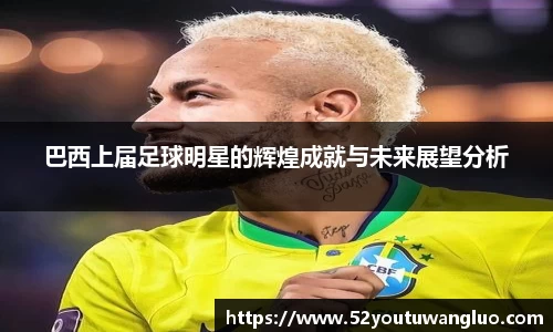 巴西上届足球明星的辉煌成就与未来展望分析